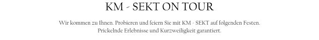 KM - SEKT ON TOUR  Wir kommen zu Ihnen. Probieren und feiern Sie mit KM - SEKT auf folgenden Festen. Prickelnde Erlebnisse und Kurzweiligkeit garantiert.